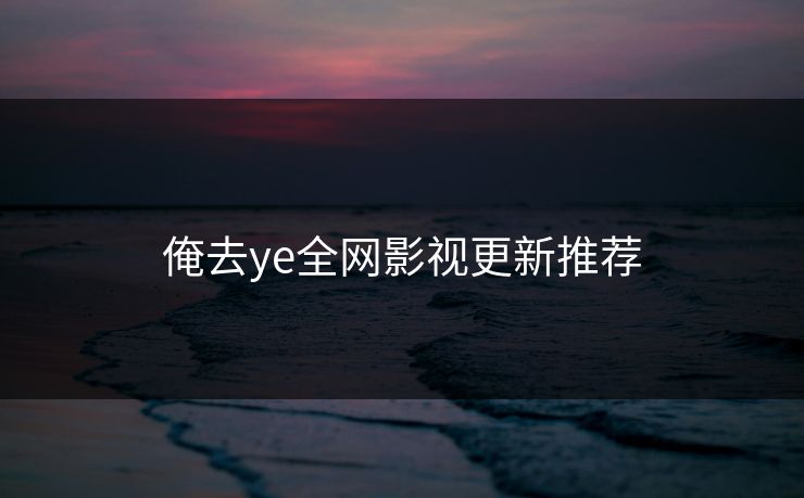 俺去ye全网影视更新推荐