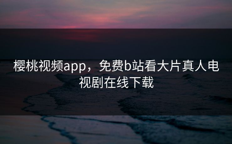 樱桃视频app，免费b站看大片真人电视剧在线下载