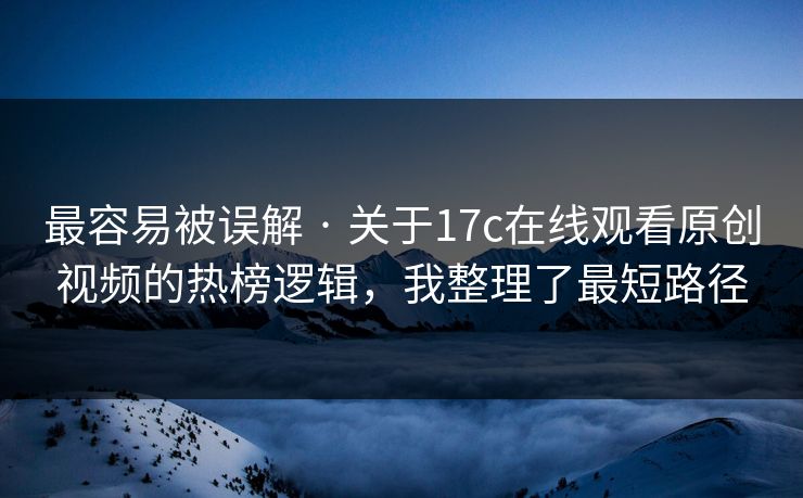 最容易被误解 · 关于17c在线观看原创视频的热榜逻辑，我整理了最短路径