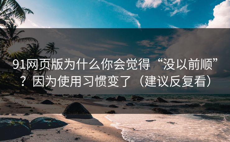91网页版为什么你会觉得“没以前顺”？因为使用习惯变了（建议反复看）