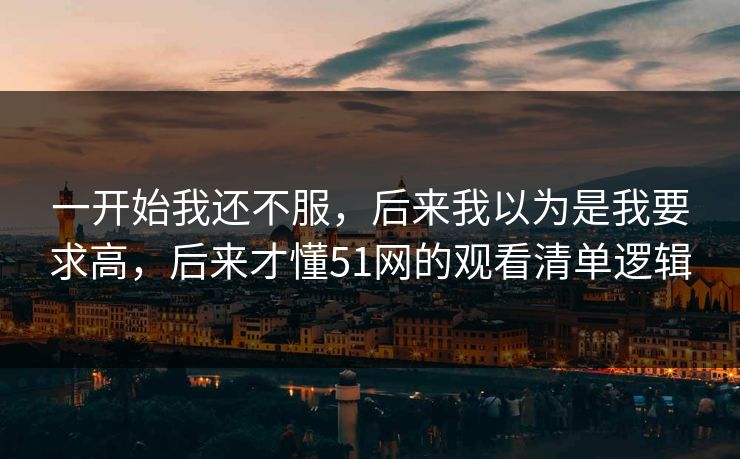 一开始我还不服，后来我以为是我要求高，后来才懂51网的观看清单逻辑
