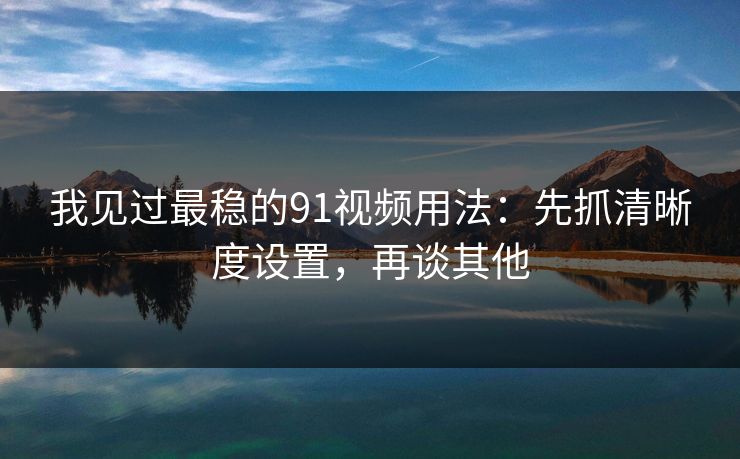 我见过最稳的91视频用法：先抓清晰度设置，再谈其他