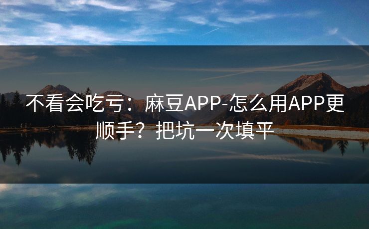 不看会吃亏：麻豆APP-怎么用APP更顺手？把坑一次填平