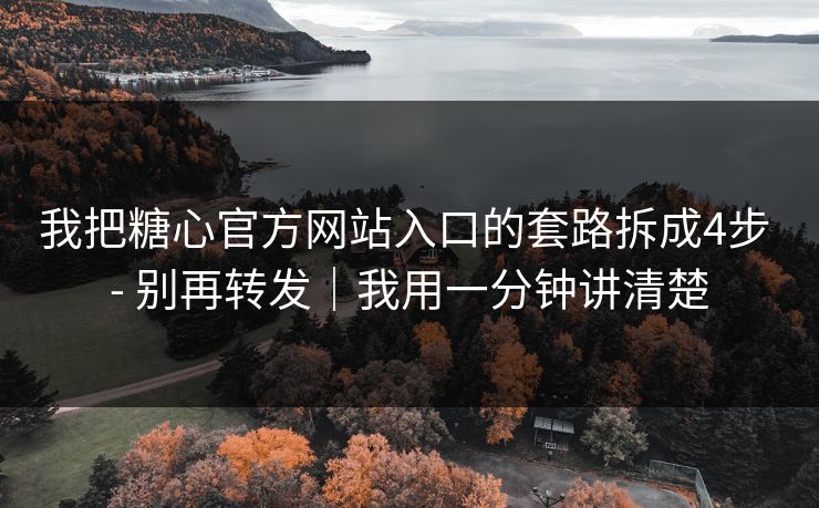 我把糖心官方网站入口的套路拆成4步 - 别再转发｜我用一分钟讲清楚