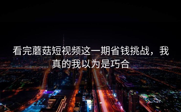 看完蘑菇短视频这一期省钱挑战，我真的我以为是巧合