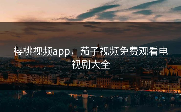 樱桃视频app,茄子视频免费观看电视剧大全 樱桃视频app,茄子视频免费观看电视剧大全