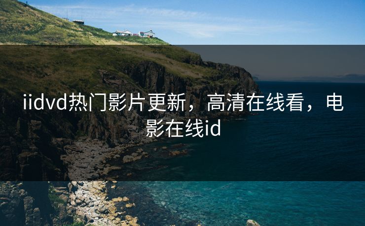 iidvd热门影片更新，高清在线看，电影在线id