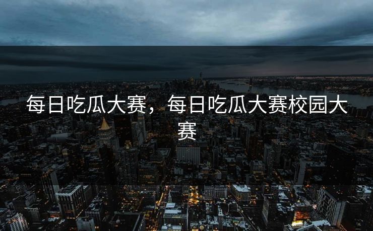 每日吃瓜大赛，每日吃瓜大赛校园大赛