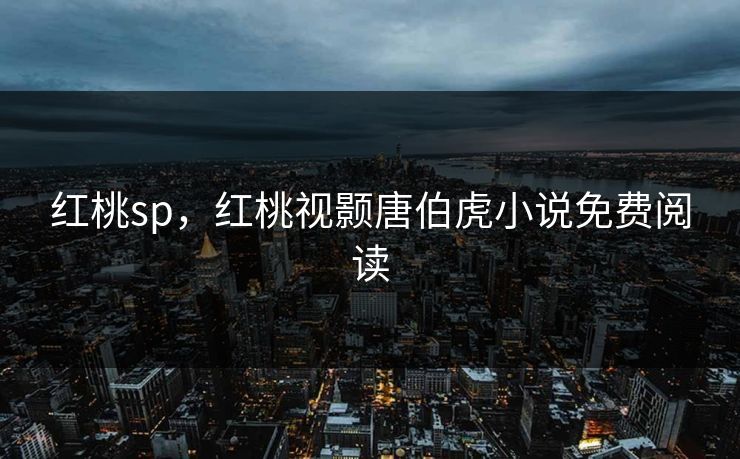 红桃sp，红桃视颢唐伯虎小说免费阅读