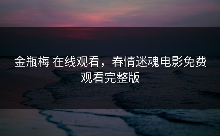 金瓶梅 在线观看，春情迷魂电影免费观看完整版