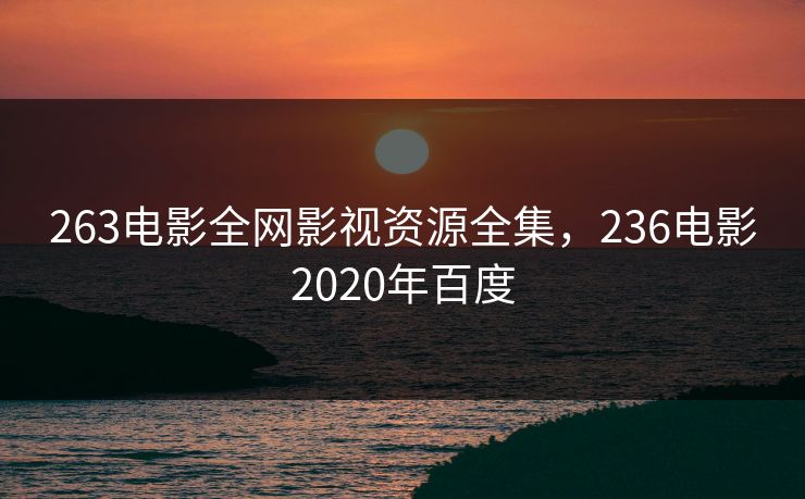 263电影全网影视资源全集，236电影2020年百度