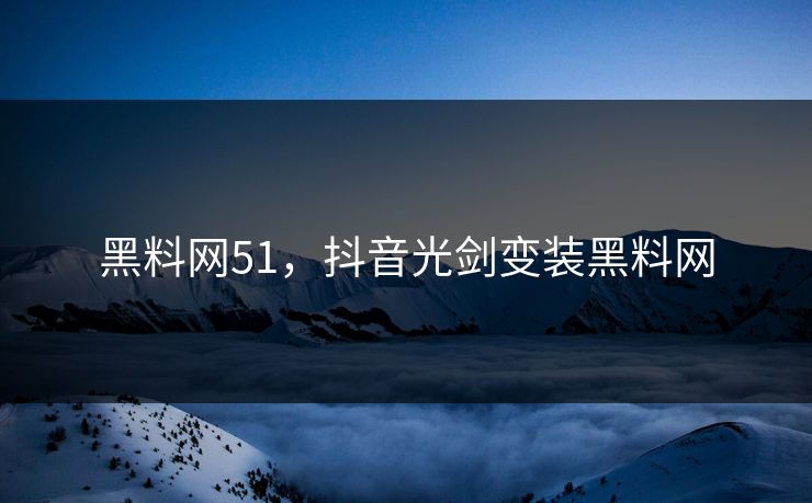 黑料网51，抖音光剑变装黑料网