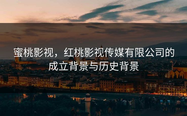 蜜桃影视，红桃影视传媒有限公司的成立背景与历史背景
