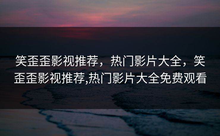 笑歪歪影视推荐，热门影片大全，笑歪歪影视推荐,热门影片大全免费观看