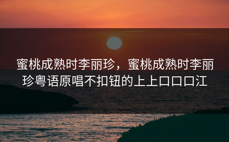 蜜桃成熟时李丽珍，蜜桃成熟时李丽珍粤语原唱不扣钮的上上口口口江