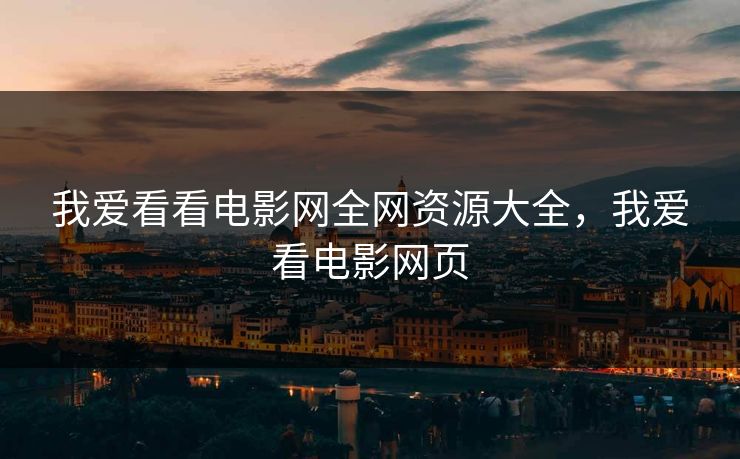 我爱看看电影网全网资源大全，我爱看电影网页