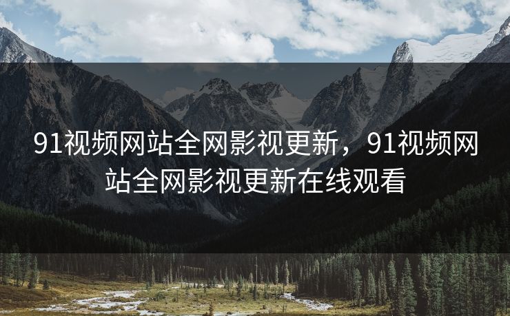 91视频网站全网影视更新，91视频网站全网影视更新在线观看