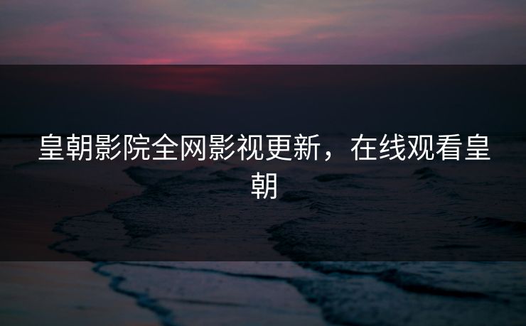 皇朝影院全网影视更新，在线观看皇朝