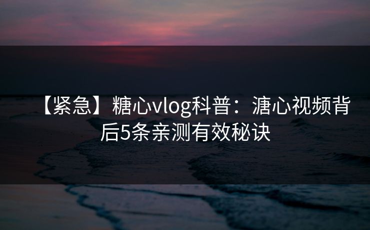 【紧急】糖心vlog科普：溏心视频背后5条亲测有效秘诀