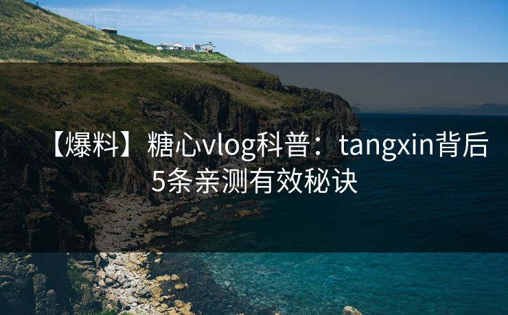 【爆料】糖心vlog科普：tangxin背后5条亲测有效秘诀