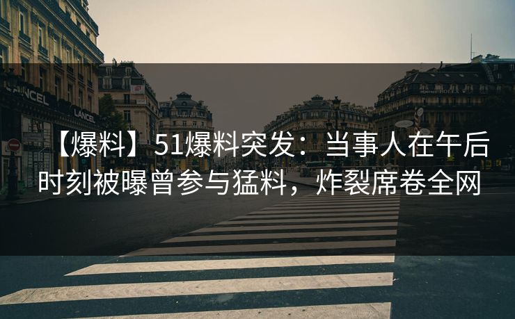 【爆料】51爆料突发：当事人在午后时刻被曝曾参与猛料，炸裂席卷全网
