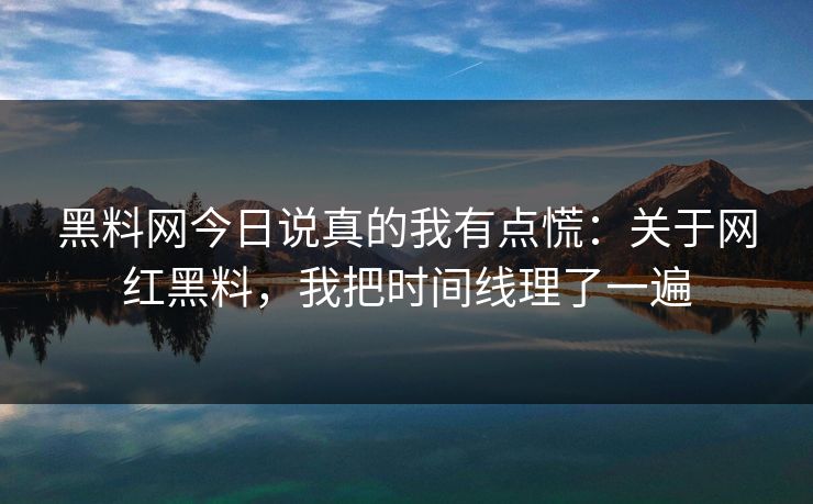 黑料网今日说真的我有点慌：关于网红黑料，我把时间线理了一遍