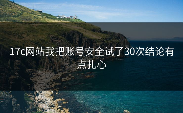 17c网站我把账号安全试了30次结论有点扎心